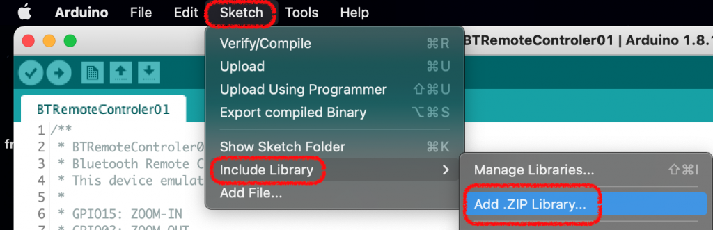 Arduino File 
eo 
BTRemoteControler01 
Edit 
Sketch Tools 
Verify/Compile 
Upload 
Help 
TRemoteControler01 1 Arduino 1.8.' 
Upload Using Programmer 
Export compiled Binary 
Show Sketch Folder 
Include Library 
Add File... 
x-j€s 
> 
3 
4 
6 
* 
* 
* 
Bluetooth Remote C 
This device emulat 
GP1015: ZOOM-IN 
Manage Libraries... 
Add .ZIP Library... 
OXI 